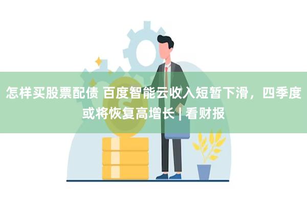 怎样买股票配债 百度智能云收入短暂下滑，四季度或将恢复高增长 | 看财报