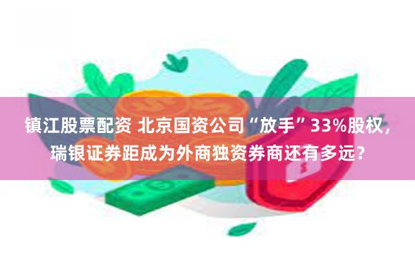 镇江股票配资 北京国资公司“放手”33%股权，瑞银证券距成为外商独资券商还有多远？