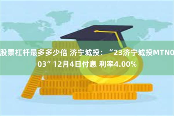 股票杠杆最多多少倍 济宁城投：“23济宁城投MTN003”12月4日付息 利率4.00%