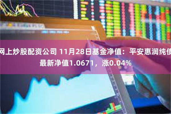 网上炒股配资公司 11月28日基金净值：平安惠润纯债最新净值1.0671，涨0.04%