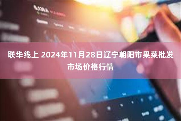 联华线上 2024年11月28日辽宁朝阳市果菜批发市场价格行情