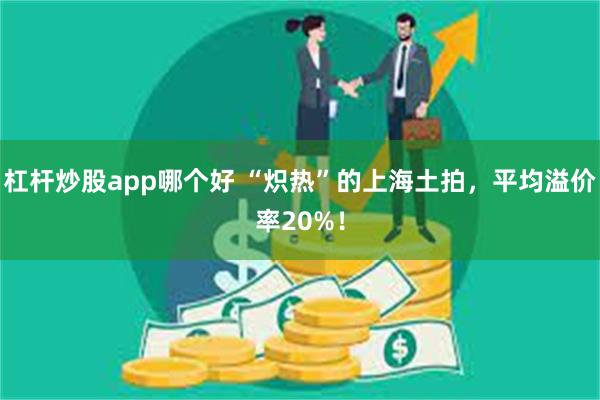 杠杆炒股app哪个好 “炽热”的上海土拍，平均溢价率20%！