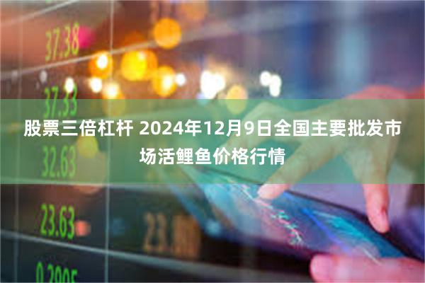 股票三倍杠杆 2024年12月9日全国主要批发市场活鲤鱼价格行情