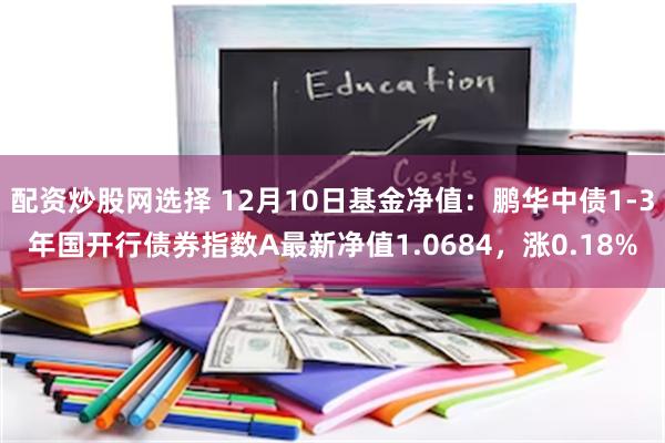 配资炒股网选择 12月10日基金净值：鹏华中债1-3年国开行债券指数A最新净值1.0684，涨0.18%