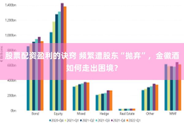 股票配资盈利的诀窍 频繁遭股东“抛弃”，金徽酒如何走出困境？