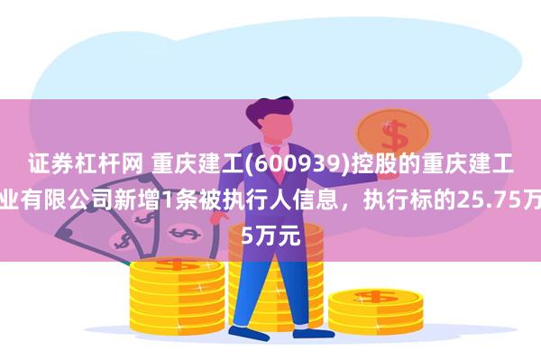 证券杠杆网 重庆建工(600939)控股的重庆建工工业有限公司新增1条被执行人信息，执行标的25.75万元