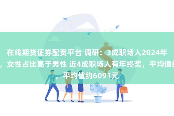 在线期货证券配资平台 调研：3成职场人2024年实现涨薪，女性占比高于男性 近4成职场人有年终奖，平均值约6091元