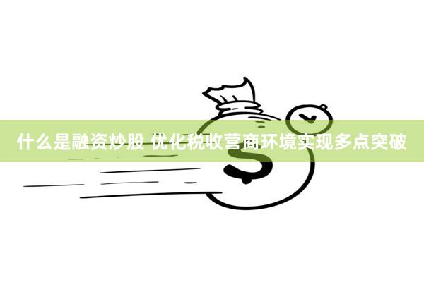 什么是融资炒股 优化税收营商环境实现多点突破