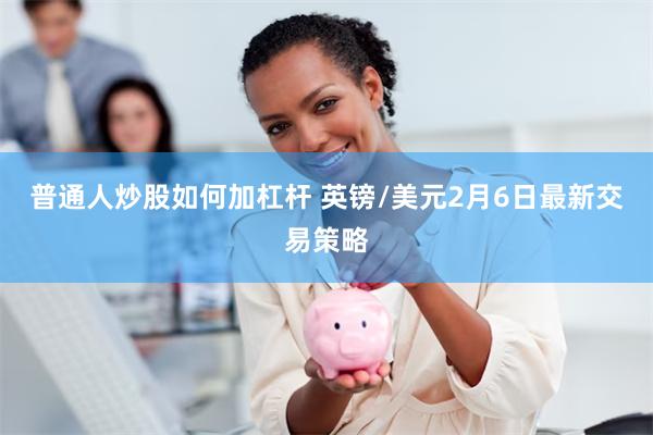 普通人炒股如何加杠杆 英镑/美元2月6日最新交易策略