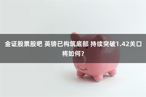 金证股票股吧 英镑已构筑底部 持续突破1.42关口将如何？