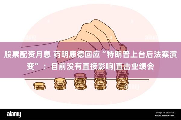 股票配资月息 药明康德回应“特朗普上台后法案演变” ：目前没有直接影响|直击业绩会