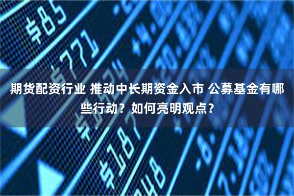 期货配资行业 推动中长期资金入市 公募基金有哪些行动？如何亮明观点？