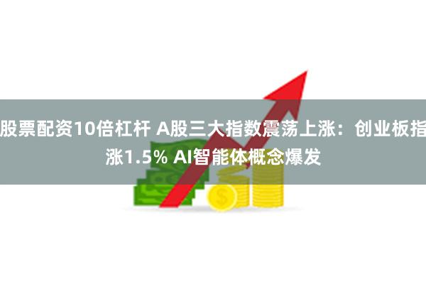 股票配资10倍杠杆 A股三大指数震荡上涨：创业板指涨1.5% AI智能体概念爆发