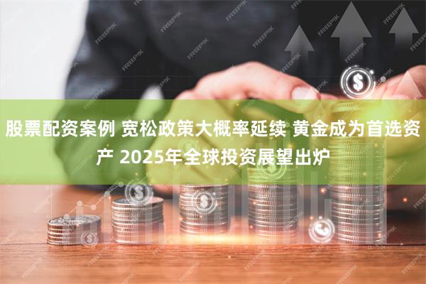 股票配资案例 宽松政策大概率延续 黄金成为首选资产 2025年全球投资展望出炉