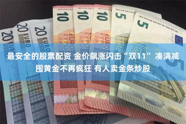 最安全的股票配资 金价飙涨闪击“双11” 凑满减囤黄金不再疯狂 有人卖金条炒股