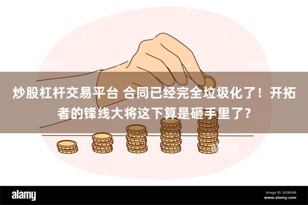 炒股杠杆交易平台 合同已经完全垃圾化了！开拓者的锋线大将这下算是砸手里了？