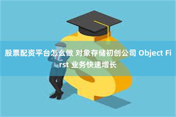 股票配资平台怎么做 对象存储初创公司 Object First 业务快速增长