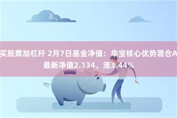 买股票加杠杆 2月7日基金净值：华宝核心优势混合A最新净值2.134，涨3.44%