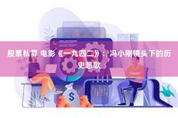 股票私募 电影《一九四二》：冯小刚镜头下的历史悲歌