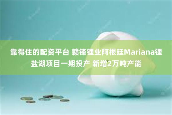 靠得住的配资平台 赣锋锂业阿根廷Mariana锂盐湖项目一期投产 新增2万吨产能