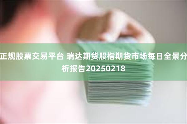 正规股票交易平台 瑞达期货股指期货市场每日全景分析报告20250218