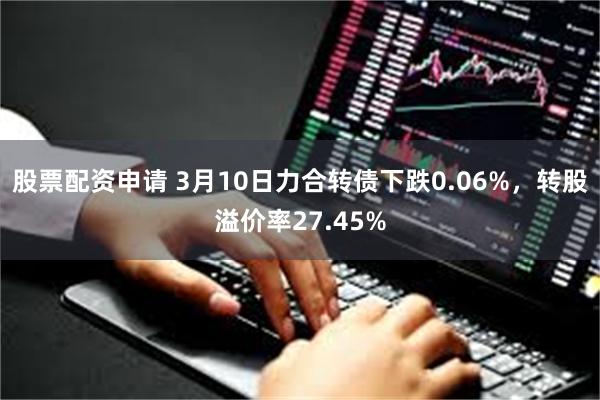 股票配资申请 3月10日力合转债下跌0.06%，转股溢价率27.45%