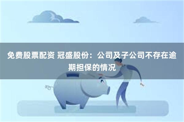 免费股票配资 冠盛股份：公司及子公司不存在逾期担保的情况