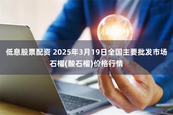 低息股票配资 2025年3月19日全国主要批发市场石榴(酸石榴)价格行情