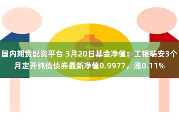 国内期货配资平台 3月20日基金净值：工银瑞安3个月定开纯债债券最新净值0.9977，涨0.11%