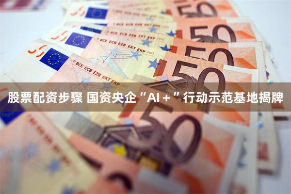 股票配资步骤 国资央企“AI＋”行动示范基地揭牌