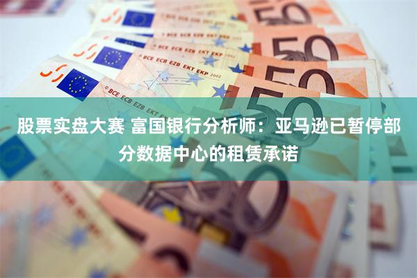 股票实盘大赛 富国银行分析师：亚马逊已暂停部分数据中心的租赁承诺